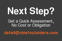 Next Step?  Get a Quick Assessment, No Cost or Obligation  dsfell@chiefoutsiders.com